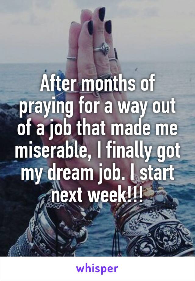 After months of praying for a way out of a job that made me miserable, I finally got my dream job. I start next week!!!