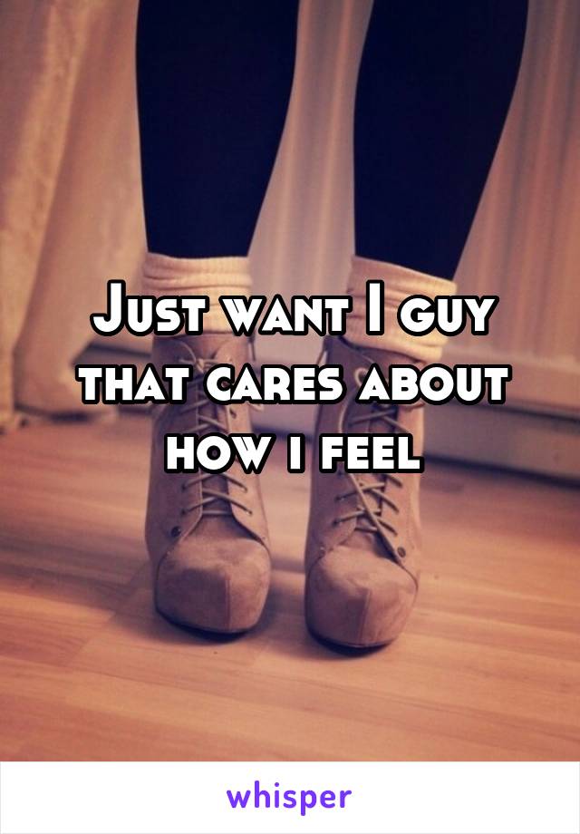 Just want I guy that cares about how i feel
