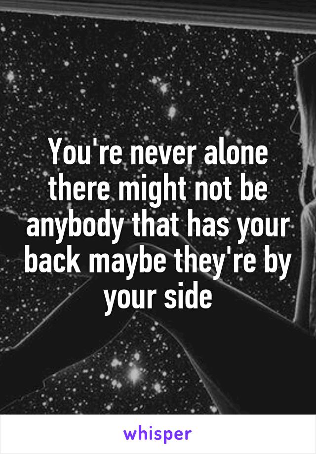 You're never alone there might not be anybody that has your back maybe they're by your side