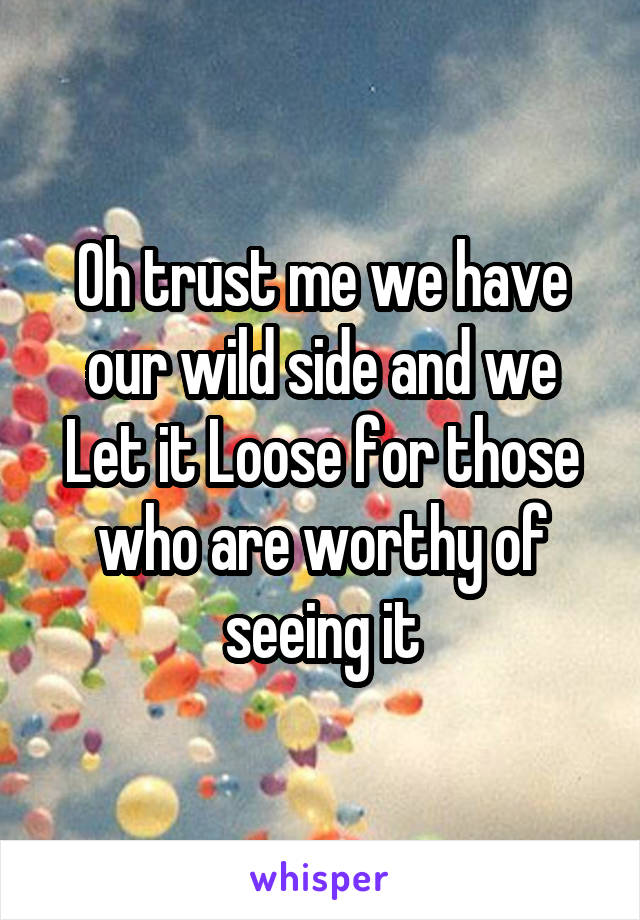 Oh trust me we have our wild side and we Let it Loose for those who are worthy of seeing it