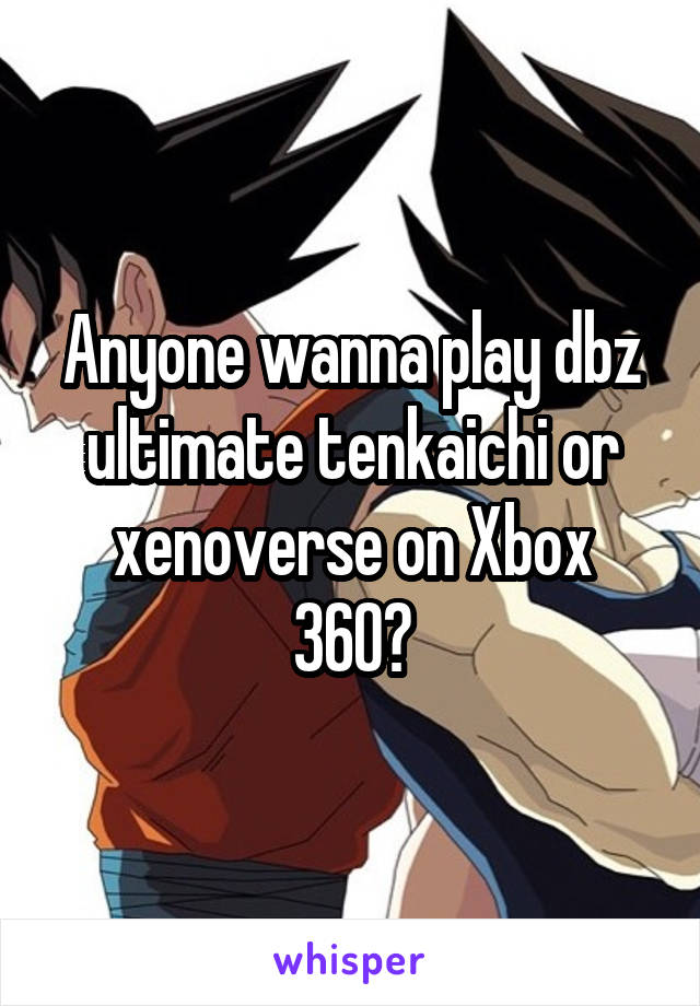 Anyone wanna play dbz ultimate tenkaichi or xenoverse on Xbox 360?