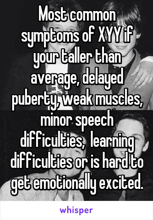 Most common symptoms of XYY if your taller than average, delayed puberty, weak muscles, minor speech difficulties,  learning difficulties or is hard to get emotionally excited. 