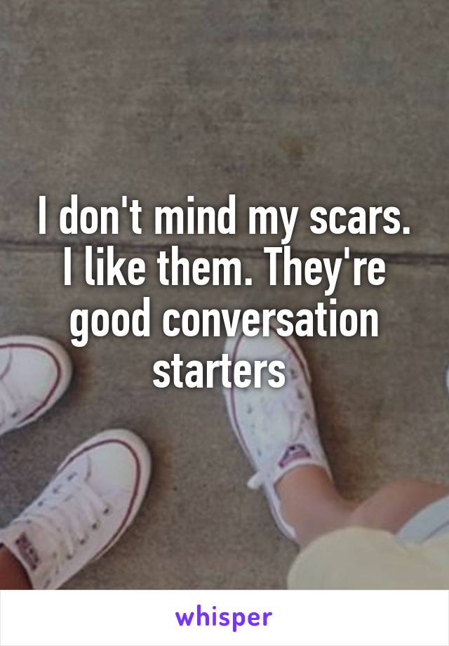 I don't mind my scars. I like them. They're good conversation starters 
