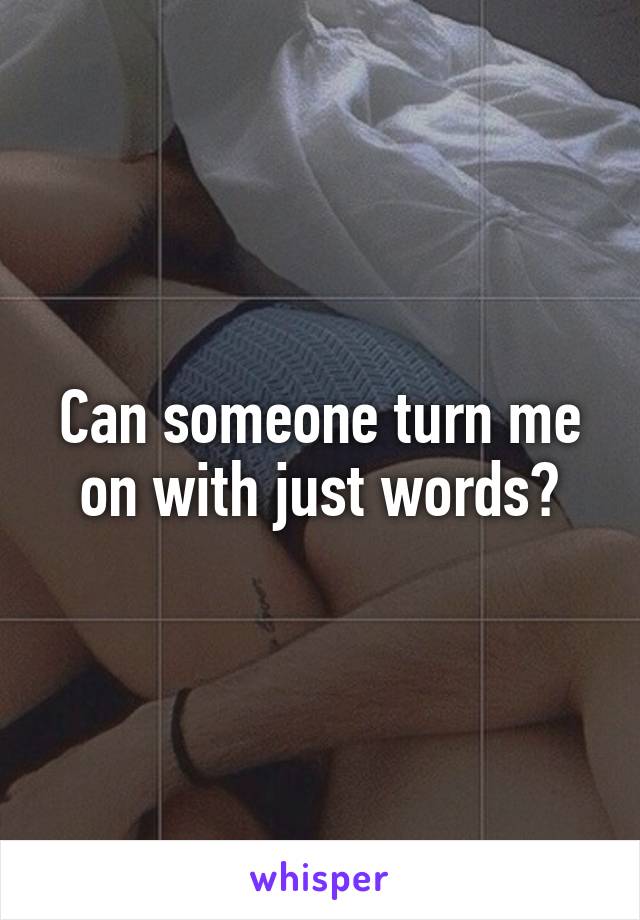 Can someone turn me on with just words?