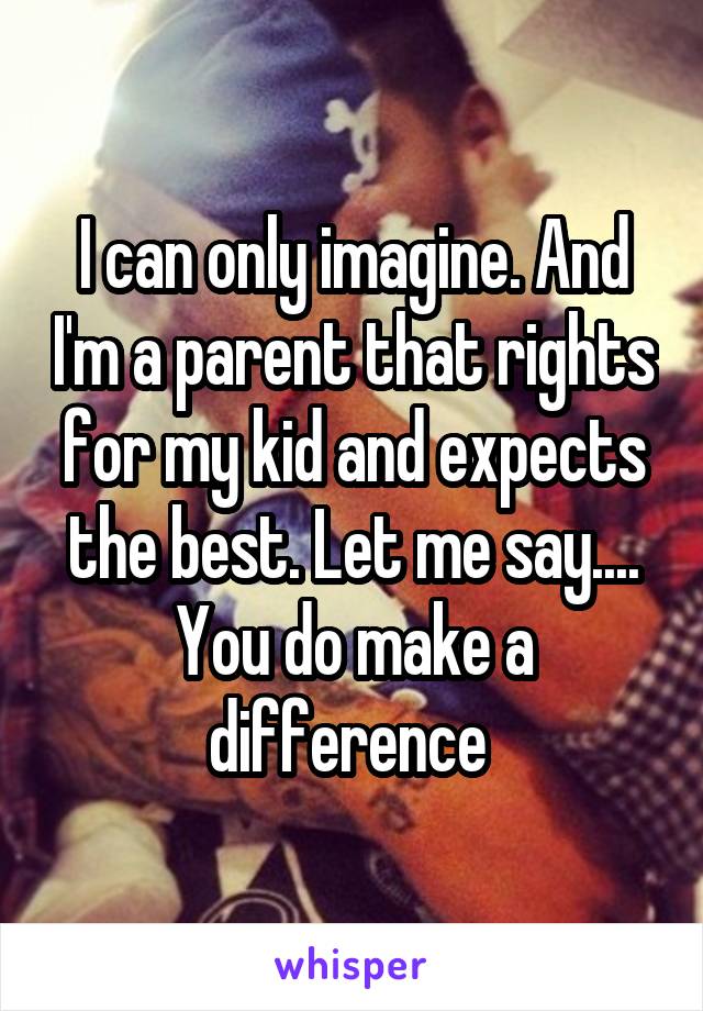 I can only imagine. And I'm a parent that rights for my kid and expects the best. Let me say.... You do make a difference 