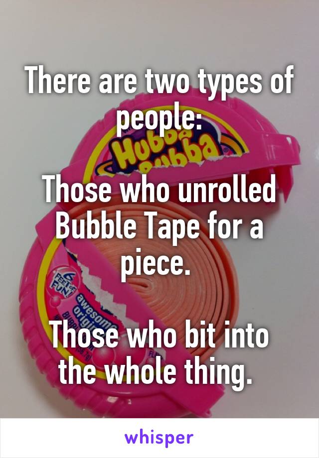 There are two types of people:

Those who unrolled Bubble Tape for a piece. 

Those who bit into the whole thing. 