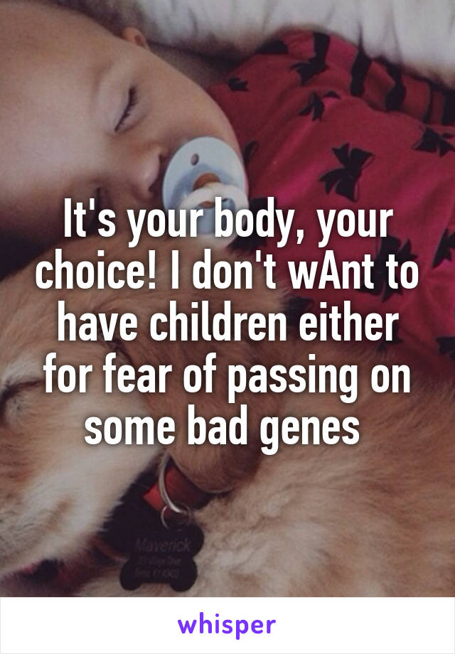 It's your body, your choice! I don't wAnt to have children either for fear of passing on some bad genes 