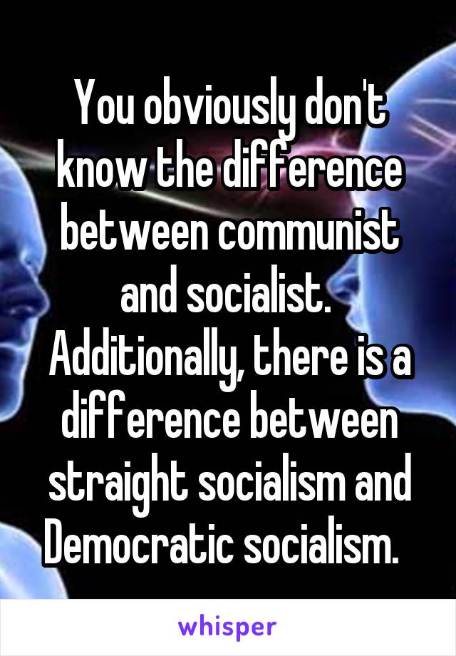 You obviously don't know the difference between communist and socialist.  Additionally, there is a difference between straight socialism and Democratic socialism.  