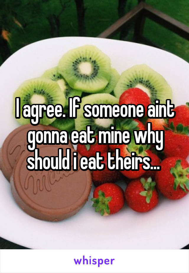 I agree. If someone aint gonna eat mine why should i eat theirs... 