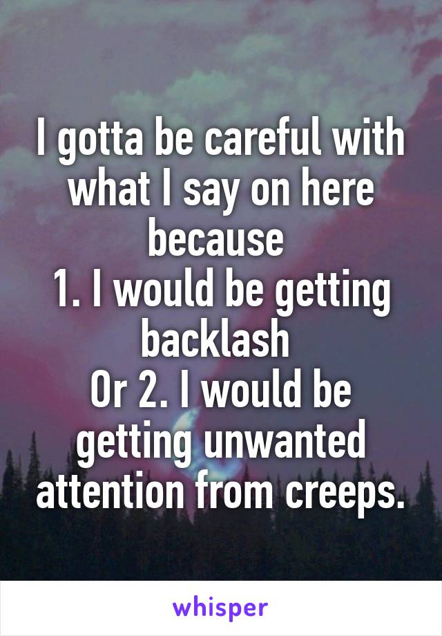 I gotta be careful with what I say on here because 
1. I would be getting backlash 
Or 2. I would be getting unwanted attention from creeps.