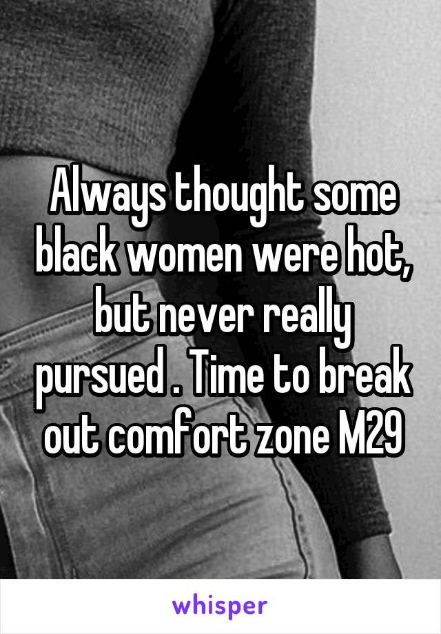 Always thought some black women were hot, but never really pursued . Time to break out comfort zone M29