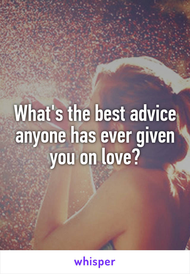 What's the best advice anyone has ever given you on love?