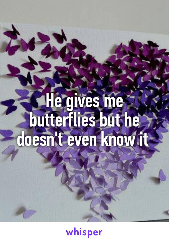 He gives me butterflies but he doesn't even know it 