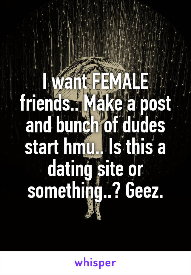 I want FEMALE friends.. Make a post and bunch of dudes start hmu.. Is this a dating site or something..? Geez.