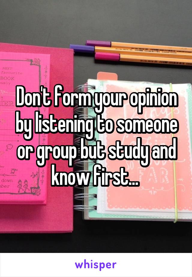 Don't form your opinion by listening to someone or group but study and know first... 