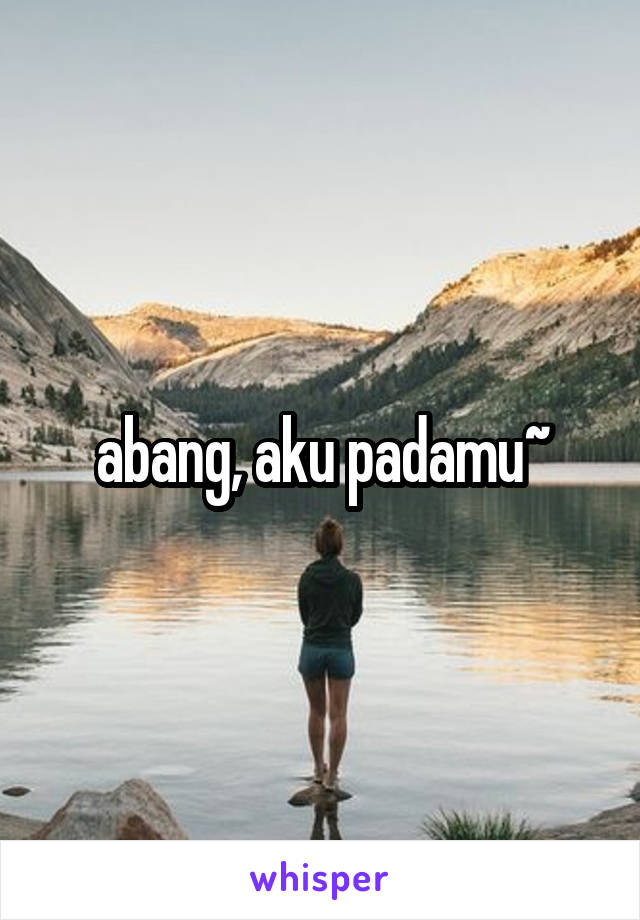 abang, aku padamu~