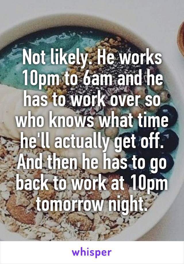 Not likely. He works 10pm to 6am and he has to work over so who knows what time he'll actually get off. And then he has to go back to work at 10pm tomorrow night.