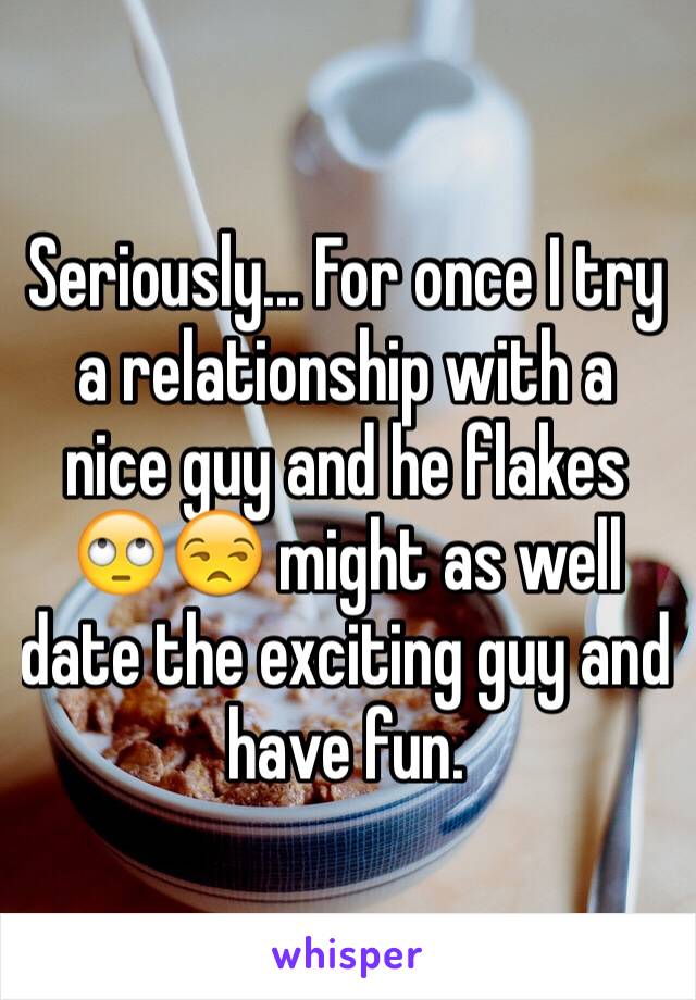 Seriously... For once I try a relationship with a nice guy and he flakes 🙄😒 might as well date the exciting guy and have fun. 