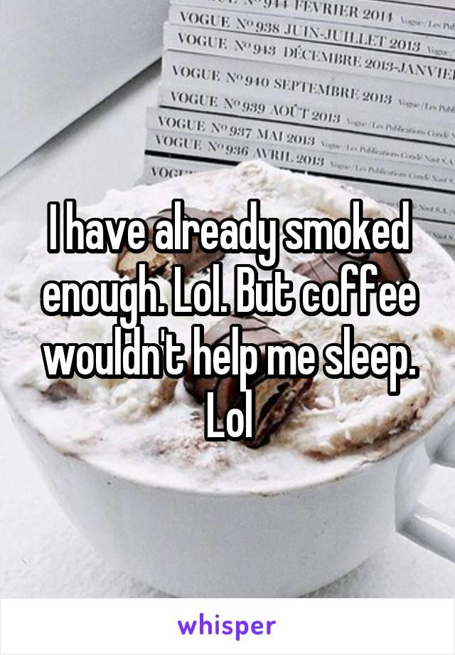 I have already smoked enough. Lol. But coffee wouldn't help me sleep. Lol