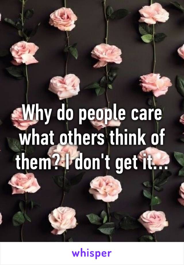 Why do people care what others think of them? I don't get it…