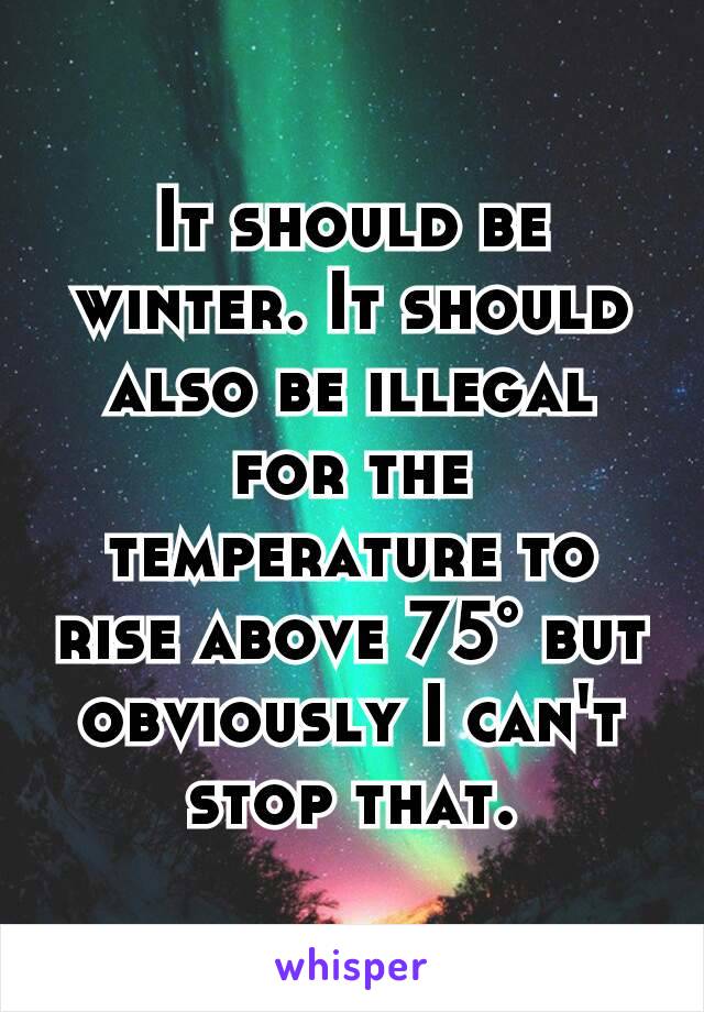 It should be winter. It should also be illegal for the temperature to rise above 75° but obviously I can't stop that.