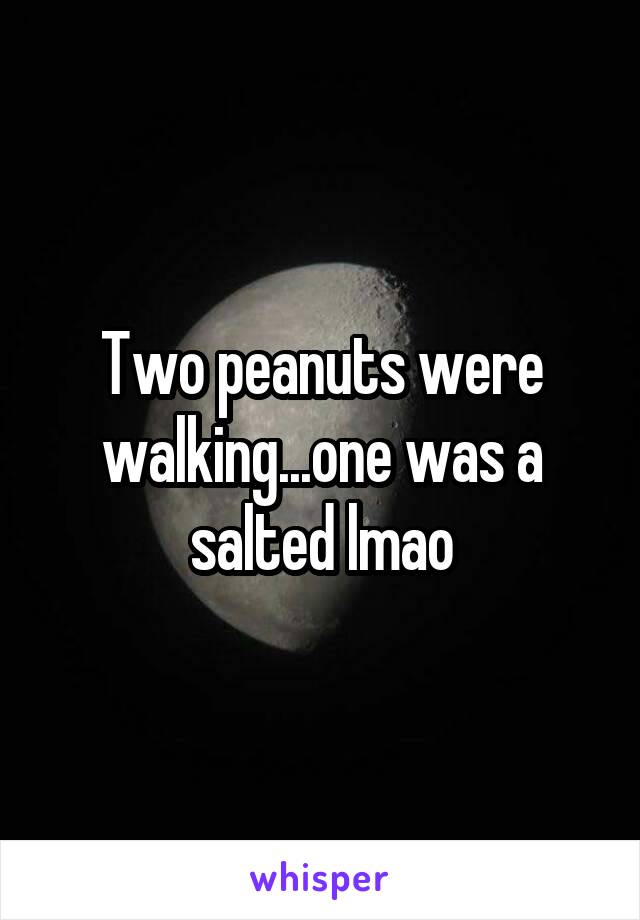 Two peanuts were walking...one was a salted lmao