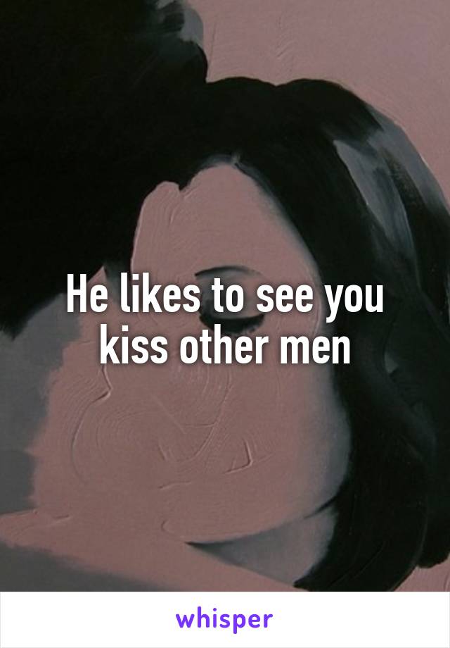 He likes to see you kiss other men