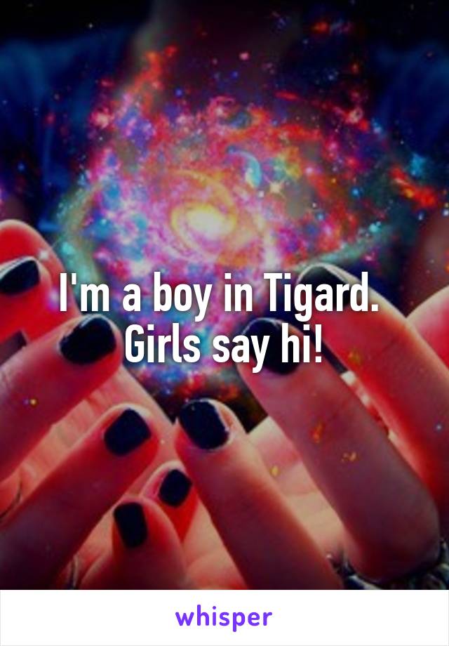 I'm a boy in Tigard. 
Girls say hi!