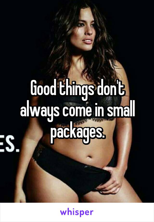 Good things don't always come in small packages.