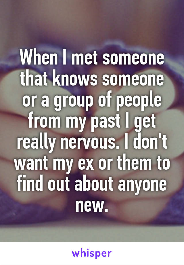 When I met someone that knows someone or a group of people from my past I get really nervous. I don't want my ex or them to find out about anyone new.