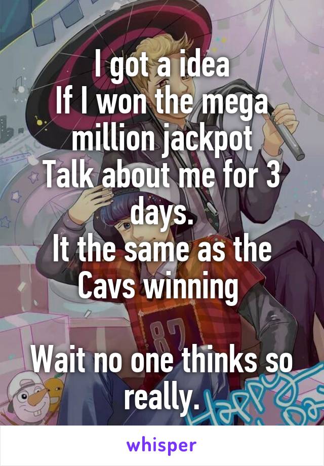 I got a idea
If I won the mega million jackpot
Talk about me for 3 days.
It the same as the Cavs winning 

Wait no one thinks so really.