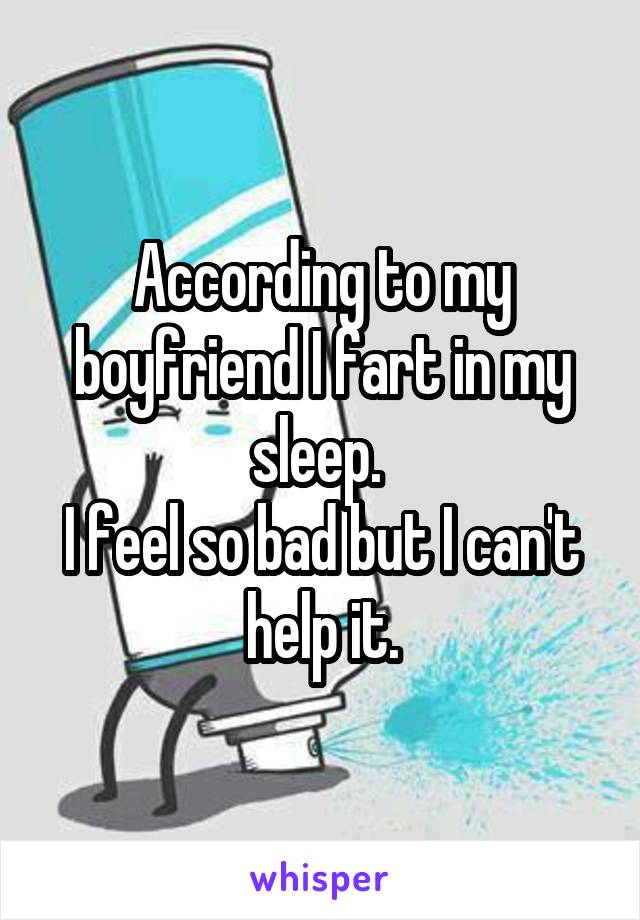 According to my boyfriend I fart in my sleep. 
I feel so bad but I can't help it.