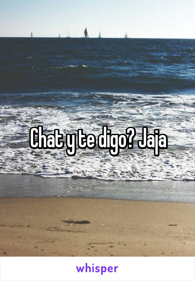 Chat y te digo? Jaja