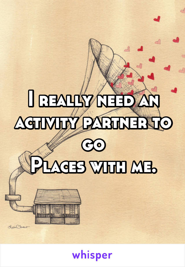 I really need an activity partner to go
Places with me.