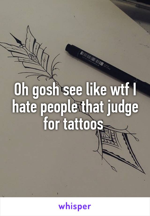 Oh gosh see like wtf I hate people that judge for tattoos 