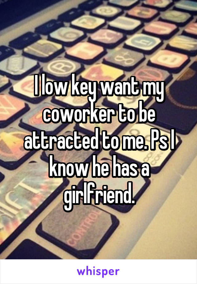 I low key want my coworker to be attracted to me. Ps I know he has a girlfriend.