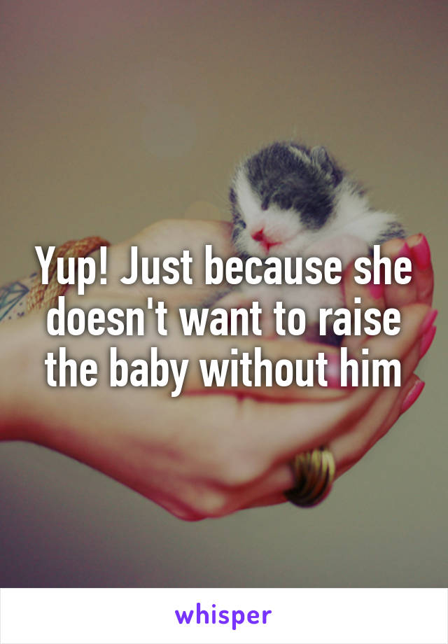 Yup! Just because she doesn't want to raise the baby without him