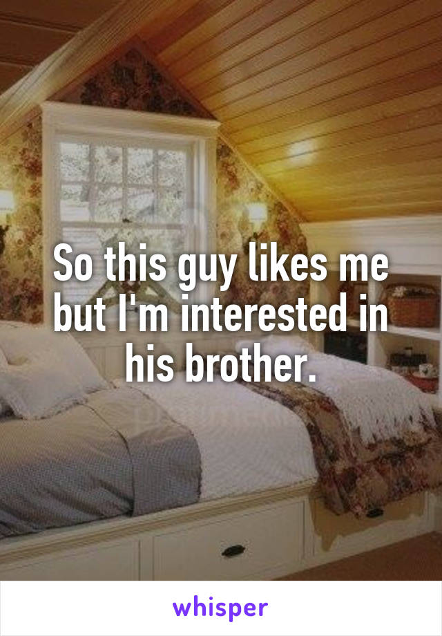 So this guy likes me but I'm interested in his brother.