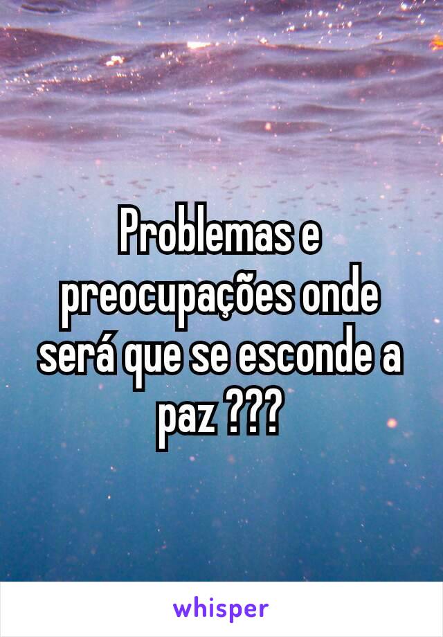 Problemas e preocupações onde será que se esconde a paz ???