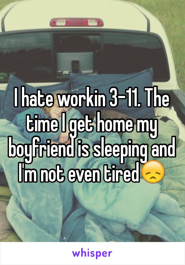 I hate workin 3-11. The time I get home my boyfriend is sleeping and I'm not even tired😞 