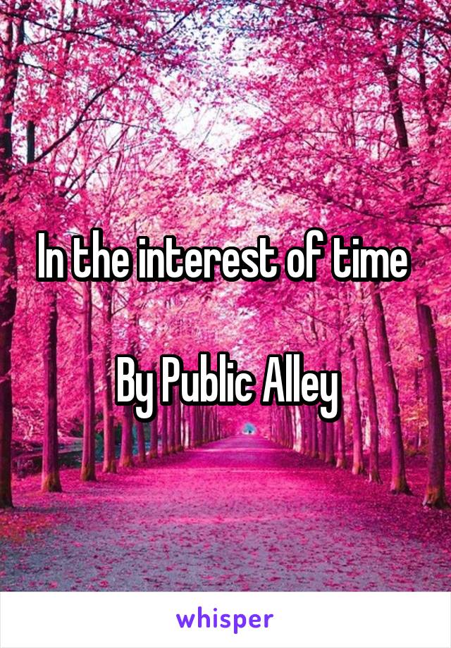 In the interest of time 

By Public Alley