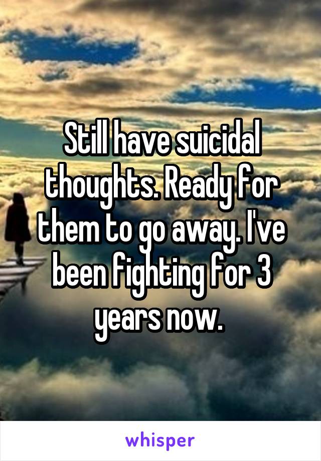 Still have suicidal thoughts. Ready for them to go away. I've been fighting for 3 years now. 