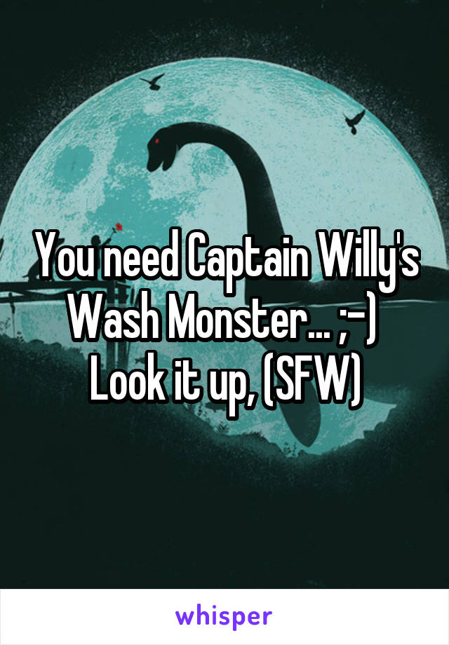 You need Captain Willy's Wash Monster... ;-) 
Look it up, (SFW)