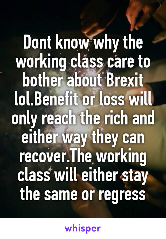 Dont know why the working class care to bother about Brexit lol.Benefit or loss will only reach the rich and either way they can recover.The working class will either stay the same or regress