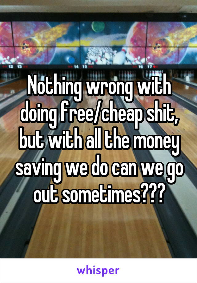 Nothing wrong with doing free/cheap shit, but with all the money saving we do can we go out sometimes???