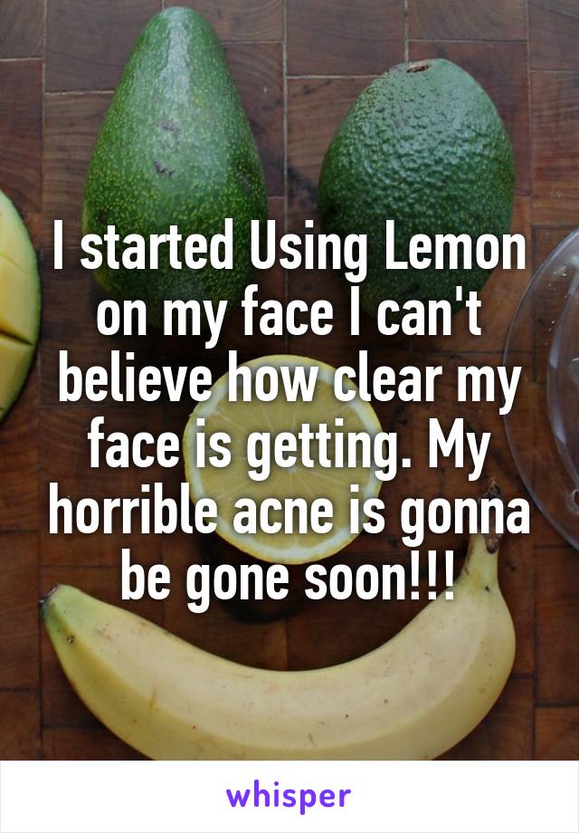 I started Using Lemon on my face I can't believe how clear my face is getting. My horrible acne is gonna be gone soon!!!