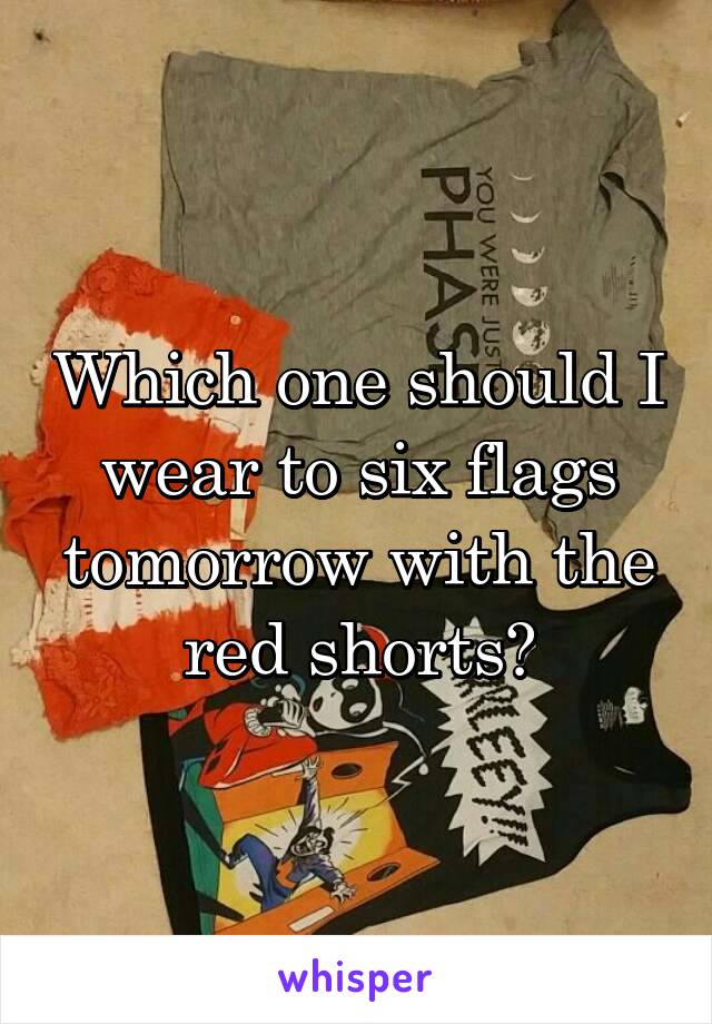 Which one should I wear to six flags tomorrow with the red shorts?