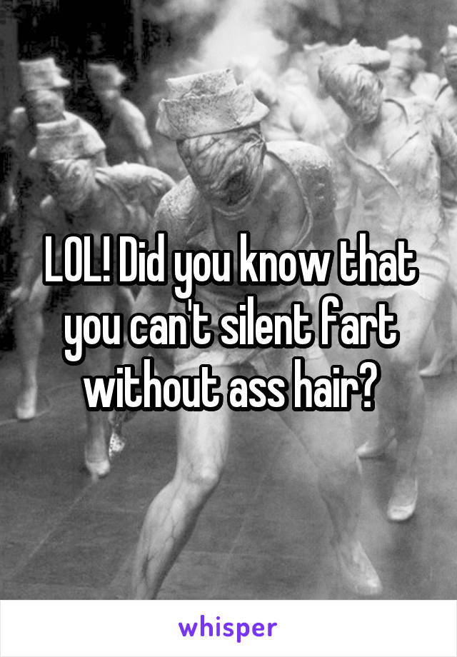 LOL! Did you know that you can't silent fart without ass hair?