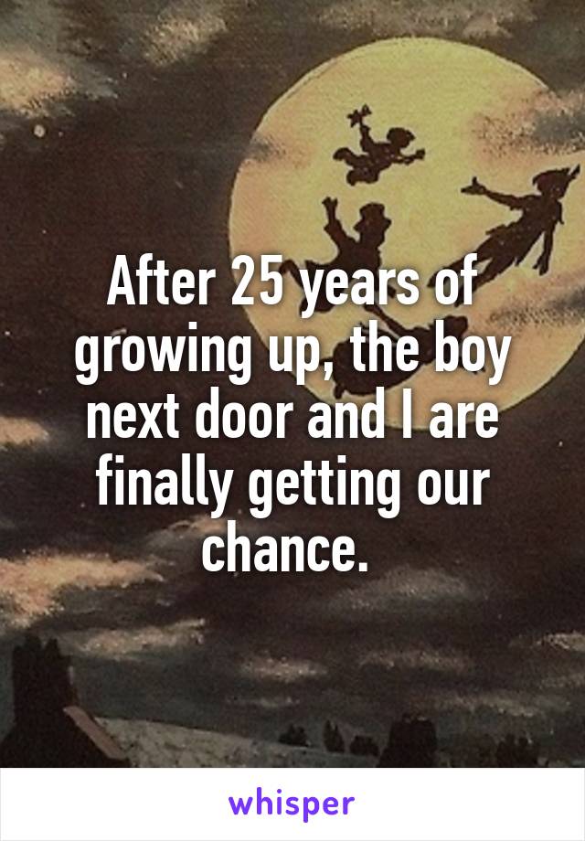 After 25 years of growing up, the boy next door and I are finally getting our chance. 