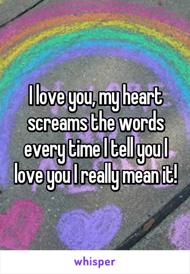 I love you, my heart screams the words every time I tell you I love you I really mean it!